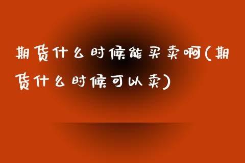 期货什么时候能买卖啊(期货什么时候可以卖)_https://www.lcjysmgs.com_德指行情直播_第1张
