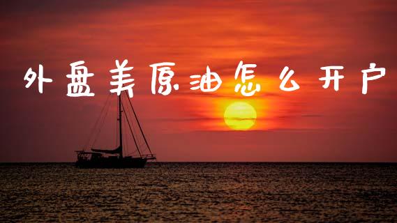 外盘美原油怎么开户_https://www.lcjysmgs.com_黄金期货直播喊单_第1张