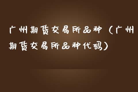 广州期货交易所品种（广州期货交易所品种代码）_https://www.lcjysmgs.com_黄金期货直播喊单_第1张
