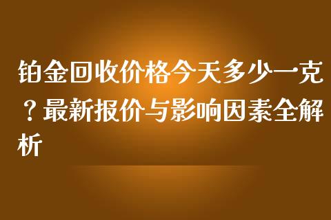 铂金回收价格今天多少一克？最新报价与影响因素全解析_https://www.lcjysmgs.com_德指行情直播_第1张