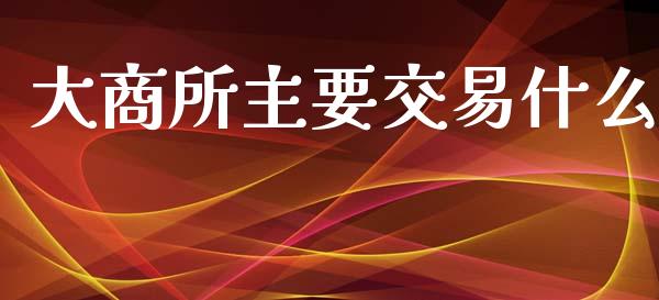 大商所主要交易什么_https://www.lcjysmgs.com_黄金期货直播喊单_第1张