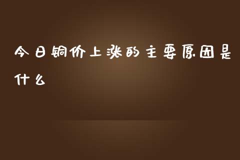 今日铜价上涨的主要原因是什么_https://www.lcjysmgs.com_黄金期货直播喊单_第1张