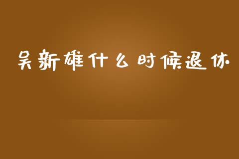 吴新雄什么时候退休_https://www.lcjysmgs.com_德指行情直播_第1张