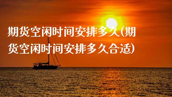 期货空闲时间安排多久(期货空闲时间安排多久合适)_https://www.lcjysmgs.com_恒生指数直播_第1张