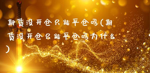 期货没开仓只能平仓吗(期货没开仓只能平仓吗为什么)_https://www.lcjysmgs.com_恒指直播平台_第1张