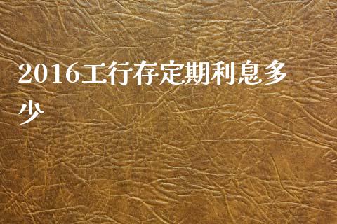 2016工行存定期利息多少_https://www.lcjysmgs.com_黄金期货直播喊单_第1张