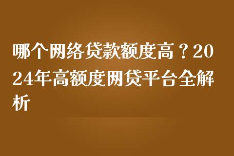 哪个网络贷款额度高？2024年高额度网贷平台全解析_https://www.lcjysmgs.com_恒指直播平台_第1张