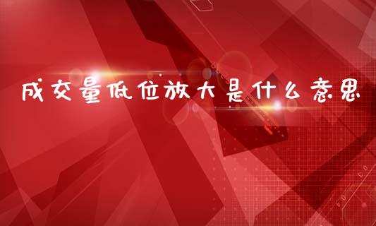 成交量低位放大是什么意思_https://www.lcjysmgs.com_恒指直播平台_第1张