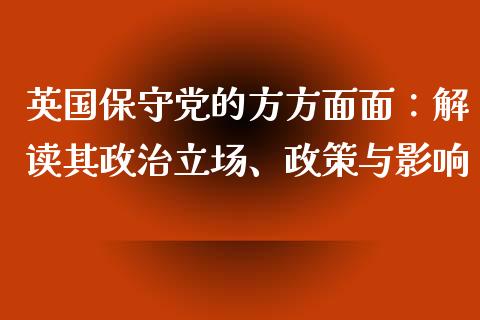 英国保守党的方方面面：解读其政治立场、政策与影响_https://www.lcjysmgs.com_黄金期货直播喊单_第1张