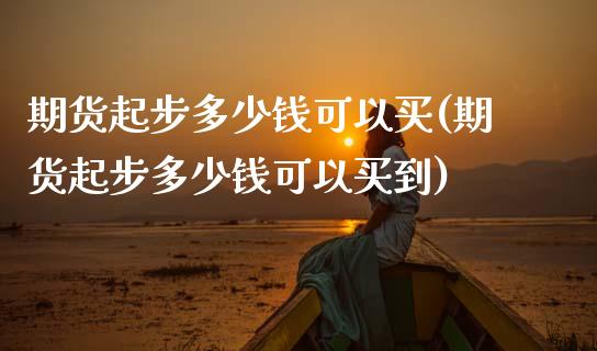 期货起步多少钱可以买(期货起步多少钱可以买到)_https://www.lcjysmgs.com_恒生指数直播_第1张
