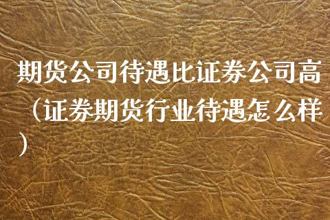 期货公司待遇比证券公司高（证券期货行业待遇怎么样）_https://www.lcjysmgs.com_黄金期货直播喊单_第1张