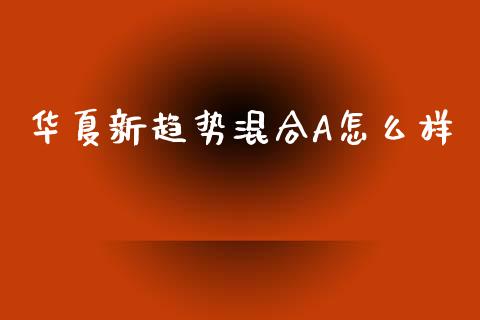 华夏新趋势混合A怎么样_https://www.lcjysmgs.com_恒指直播平台_第1张