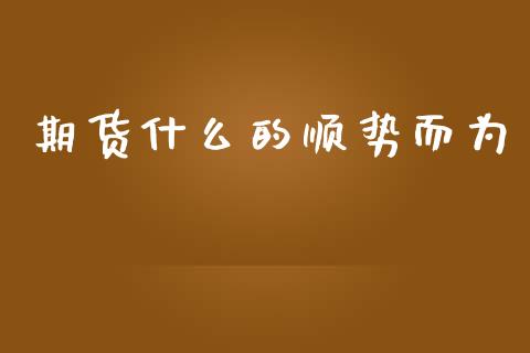 期货什么的顺势而为_https://www.lcjysmgs.com_德指行情直播_第1张