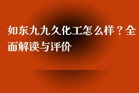 如东九九久化工怎么样？全面解读与评价_https://www.lcjysmgs.com_恒指直播平台_第1张