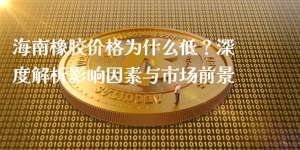 海南橡胶价格为什么低？深度解析影响因素与市场前景_https://www.lcjysmgs.com_恒生指数直播_第1张