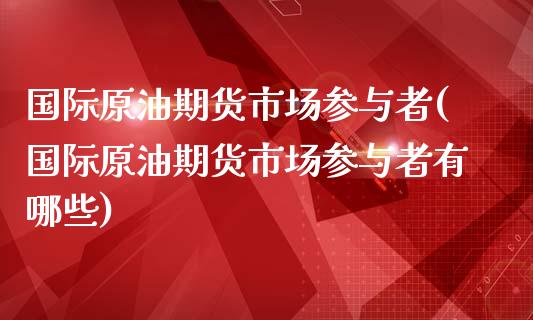 国际原油期货市场参与者(国际原油期货市场参与者有哪些)_https://www.lcjysmgs.com_德指行情直播_第1张