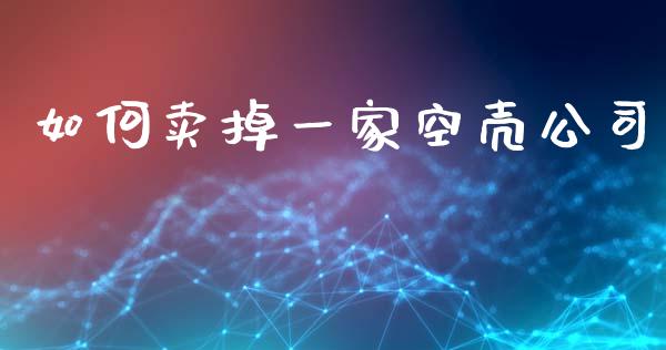 如何卖掉一家空壳公司_https://www.lcjysmgs.com_黄金期货直播喊单_第1张