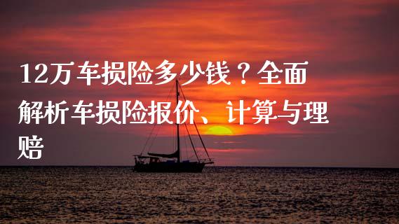 12万车损险多少钱？全面解析车损险报价、计算与理赔_https://www.lcjysmgs.com_恒指直播平台_第1张