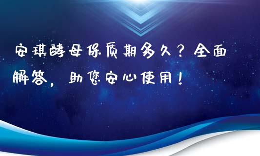 安琪酵母保质期多久？全面解答，助您安心使用！_https://www.lcjysmgs.com_恒生指数直播_第1张