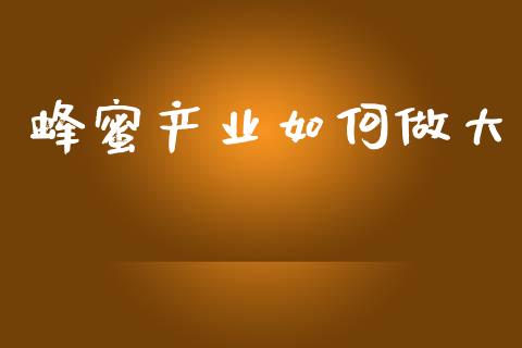 蜂蜜产业如何做大_https://www.lcjysmgs.com_黄金期货直播喊单_第1张