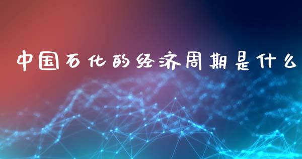 中国石化的经济周期是什么_https://www.lcjysmgs.com_恒指直播平台_第1张