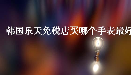 韩国乐天免税店买哪个手表最好_https://www.lcjysmgs.com_黄金期货直播喊单_第1张