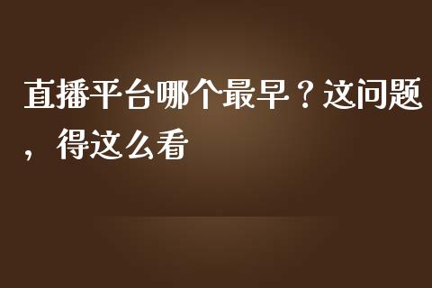 直播平台哪个最早？这问题，得这么看_https://www.lcjysmgs.com_黄金期货直播喊单_第1张