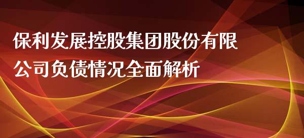 保利发展控股集团股份有限公司负债情况全面解析_https://www.lcjysmgs.com_黄金期货直播喊单_第1张