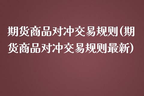 期货商品对冲交易规则(期货商品对冲交易规则最新)_https://www.lcjysmgs.com_德指行情直播_第1张