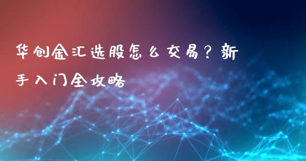 华创金汇选股怎么交易？新手入门全攻略_https://www.lcjysmgs.com_恒生指数直播_第1张