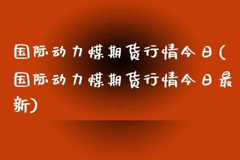 国际动力煤期货行情今日(国际动力煤期货行情今日最新)_https://www.lcjysmgs.com_恒生指数直播_第1张
