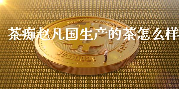 茶痴赵凡国生产的茶怎么样_https://www.lcjysmgs.com_恒指直播平台_第1张
