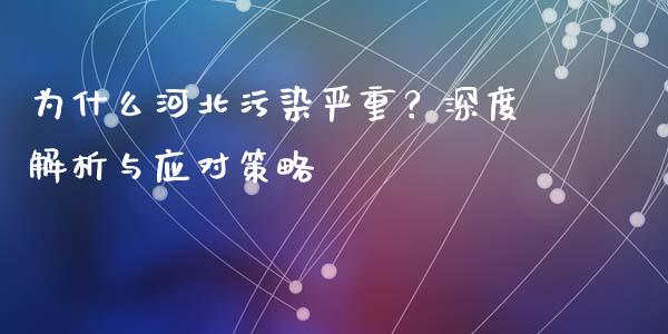 为什么河北污染严重？深度解析与应对策略_https://www.lcjysmgs.com_德指行情直播_第1张