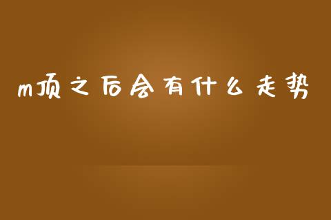m顶之后会有什么走势_https://www.lcjysmgs.com_黄金期货直播喊单_第1张