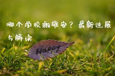 哪个学校搬雄安？最新进展与解读_https://www.lcjysmgs.com_恒生指数直播_第1张