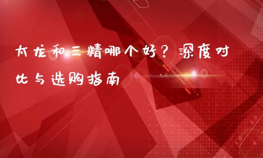 太龙和三精哪个好？深度对比与选购指南_https://www.lcjysmgs.com_黄金期货直播喊单_第1张