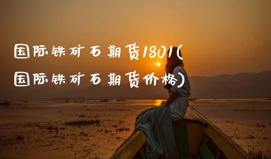 国际铁矿石期货1801(国际铁矿石期货价格)_https://www.lcjysmgs.com_德指行情直播_第1张