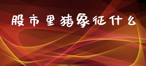 股市里猪象征什么_https://www.lcjysmgs.com_黄金期货直播喊单_第1张