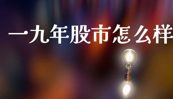 一九年股市怎么样_https://www.lcjysmgs.com_德指行情直播_第1张