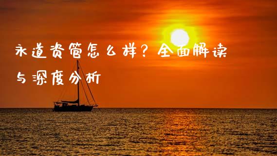 永道资管怎么样？全面解读与深度分析_https://www.lcjysmgs.com_黄金期货直播喊单_第1张