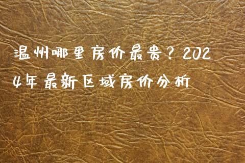 温州哪里房价最贵？2024年最新区域房价分析_https://www.lcjysmgs.com_恒生指数直播_第1张