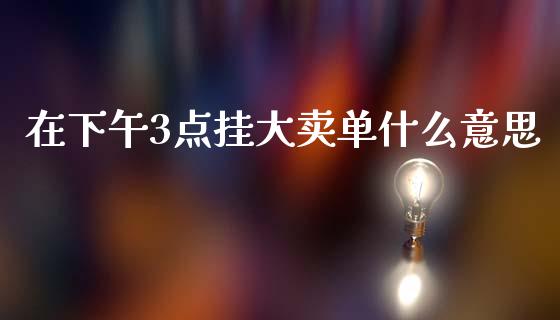 在下午3点挂大卖单什么意思_https://www.lcjysmgs.com_恒生指数直播_第1张
