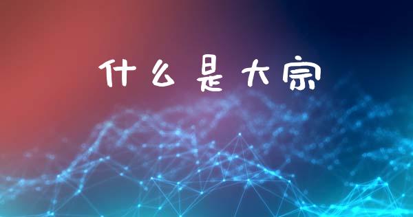 什么是大宗_https://www.lcjysmgs.com_黄金期货直播喊单_第1张