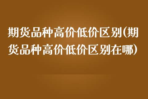 期货品种高价低价区别(期货品种高价低价区别在哪)_https://www.lcjysmgs.com_黄金期货直播喊单_第1张