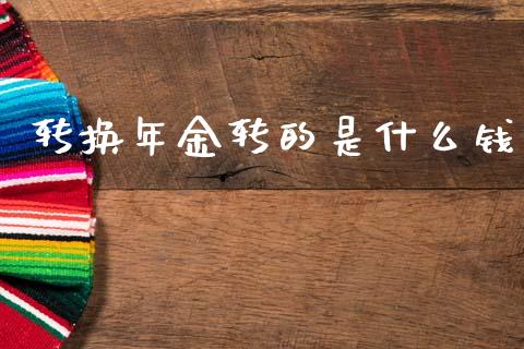转换年金转的是什么钱_https://www.lcjysmgs.com_黄金期货直播喊单_第1张