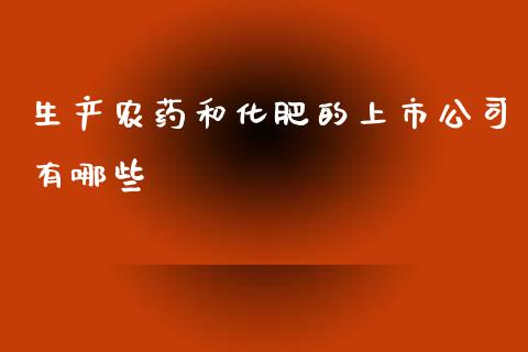 生产农药和化肥的上市公司有哪些_https://www.lcjysmgs.com_黄金期货直播喊单_第1张