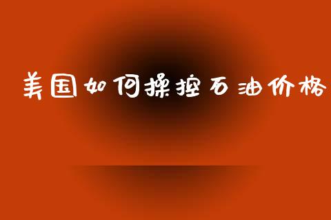 美国如何操控石油价格_https://www.lcjysmgs.com_德指行情直播_第1张