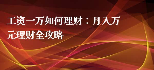 工资一万如何理财：月入万元理财全攻略_https://www.lcjysmgs.com_德指行情直播_第1张