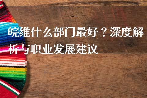 皖维什么部门最好？深度解析与职业发展建议_https://www.lcjysmgs.com_恒指直播平台_第1张