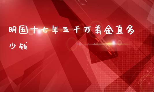 明国十七年五千万美金直多少钱_https://www.lcjysmgs.com_恒生指数直播_第1张